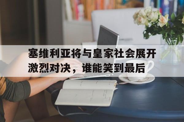塞维利亚将与皇家社会展开激烈对决，谁能笑到最后的简单介绍
