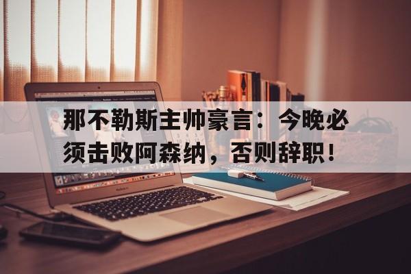 那不勒斯主帅豪言：今晚必须击败阿森纳，否则辞职！周四那不勒斯对阿森纳