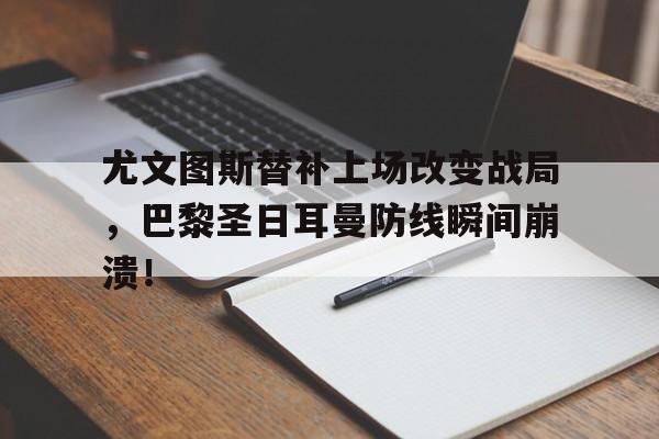 尤文图斯替补上场改变战局，巴黎圣日耳曼防线瞬间崩溃！